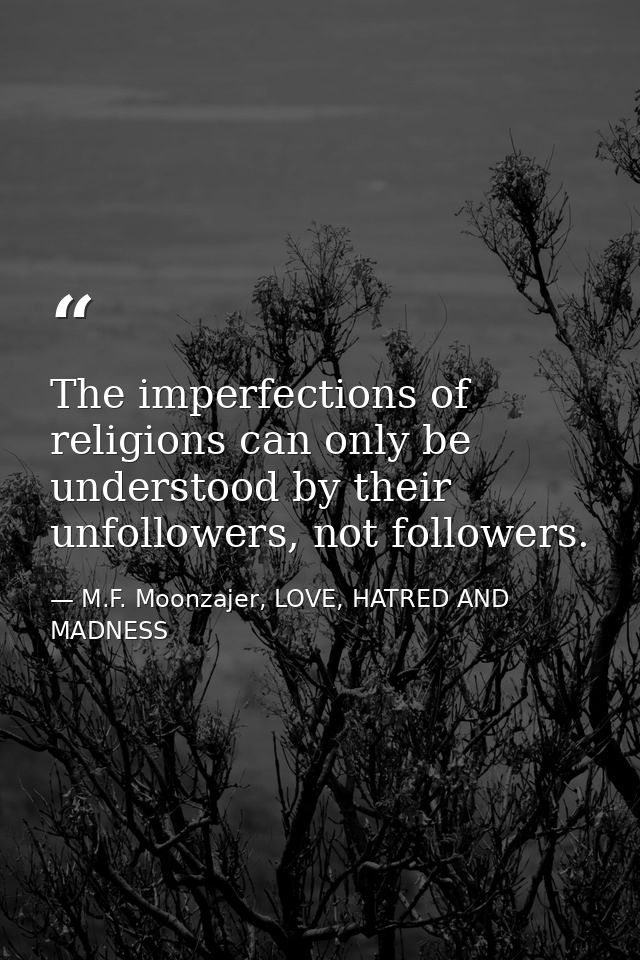 The imperfections of religions can only be understood by their unfollowers, not followers. — M.F. Moonzajer, LOVE, HATRED AND MADNESS