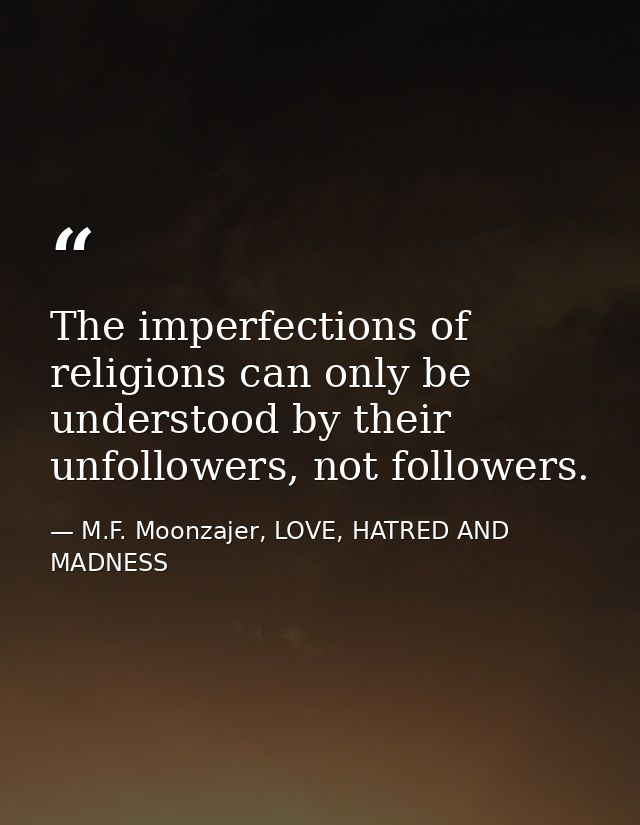 The imperfections of religions can only be understood by their unfollowers, not followers. — M.F. Moonzajer, LOVE, HATRED AND MADNESS