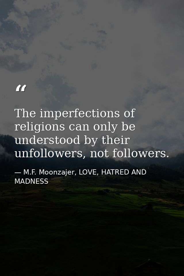 The imperfections of religions can only be understood by their unfollowers, not followers. — M.F. Moonzajer, LOVE, HATRED AND MADNESS