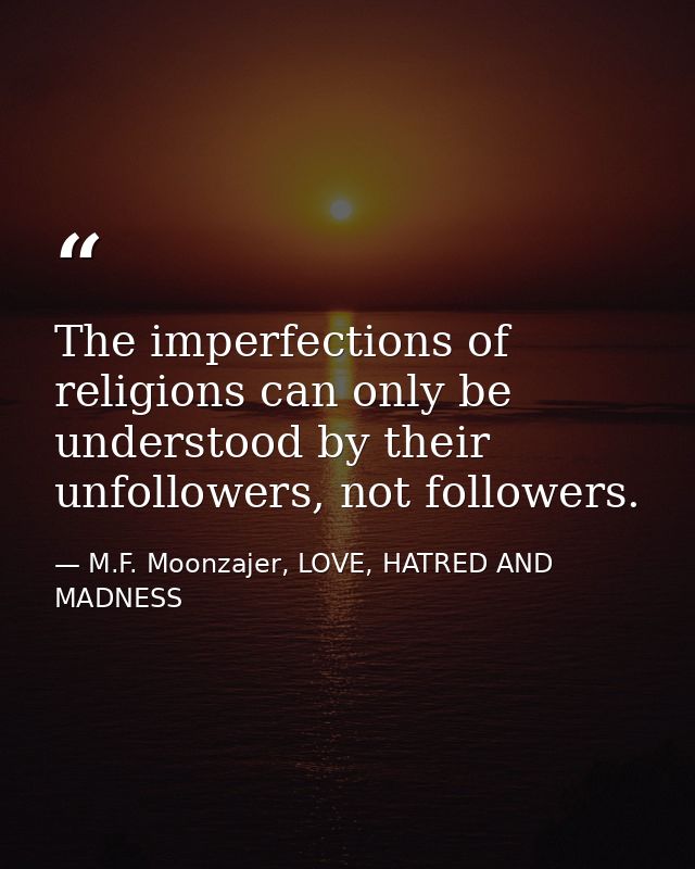 The imperfections of religions can only be understood by their unfollowers, not followers. — M.F. Moonzajer, LOVE, HATRED AND MADNESS