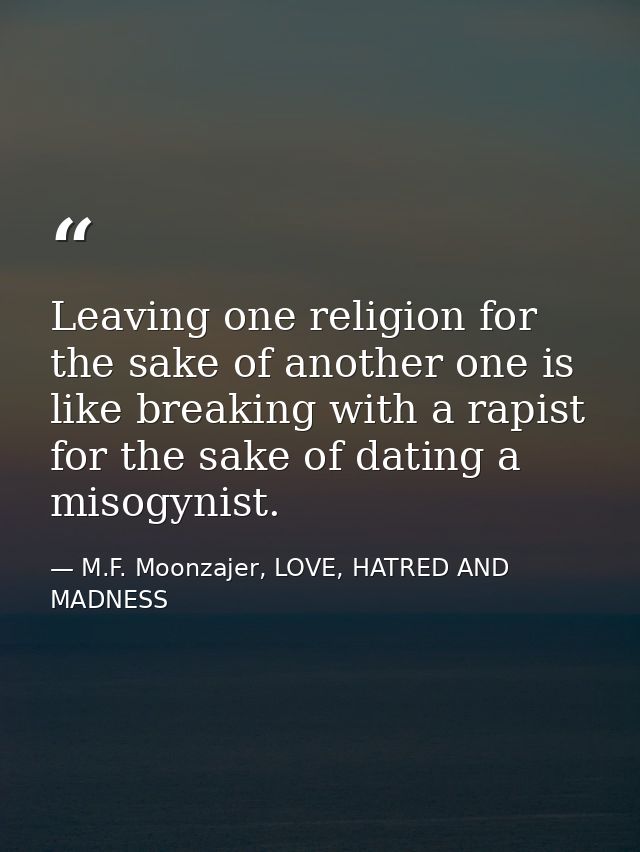 Leaving one religion for the sake of another one is like breaking with a rapist for the sake of dating a misogynist. — M.F. Moonzajer, LOVE, HATRED AND MADNESS