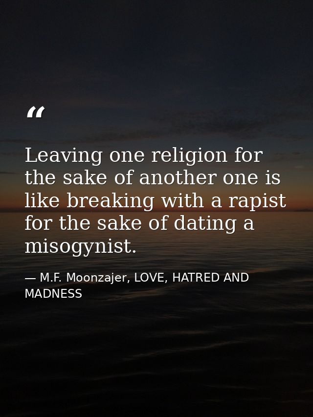 Leaving one religion for the sake of another one is like breaking with a rapist for the sake of dating a misogynist. — M.F. Moonzajer, LOVE, HATRED AND MADNESS