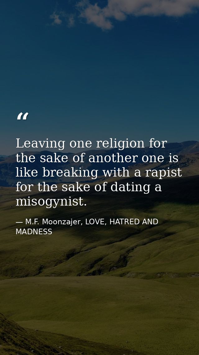 Leaving one religion for the sake of another one is like breaking with a rapist for the sake of dating a misogynist. — M.F. Moonzajer, LOVE, HATRED AND MADNESS