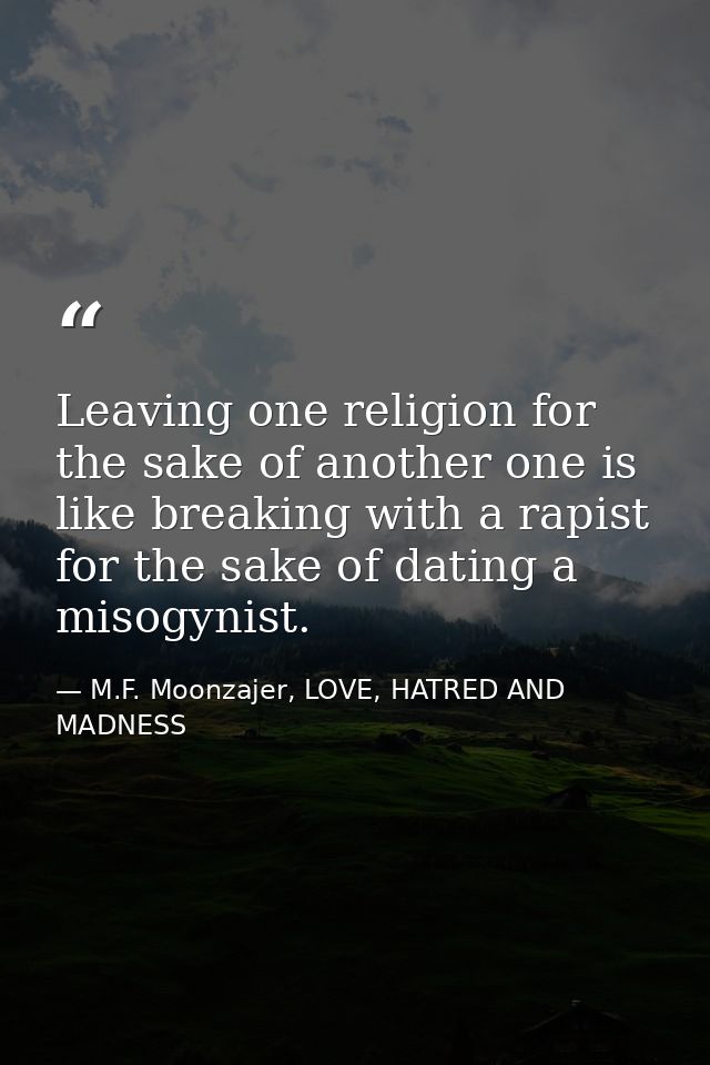 Leaving one religion for the sake of another one is like breaking with a rapist for the sake of dating a misogynist. — M.F. Moonzajer, LOVE, HATRED AND MADNESS