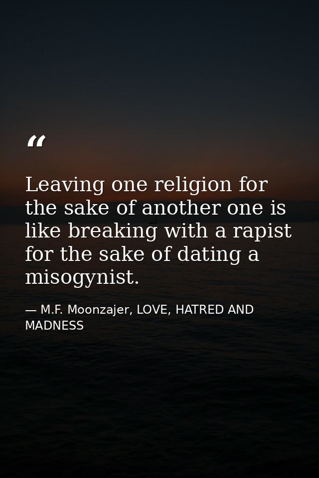 Leaving one religion for the sake of another one is like breaking with a rapist for the sake of dating a misogynist. — M.F. Moonzajer, LOVE, HATRED AND MADNESS