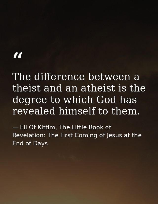 The difference between a theist and an atheist is the degree to which God has revealed himself to them. — Eli Of Kittim, The Little Book of Revelation: The First Coming of Jesus at the End of Days
