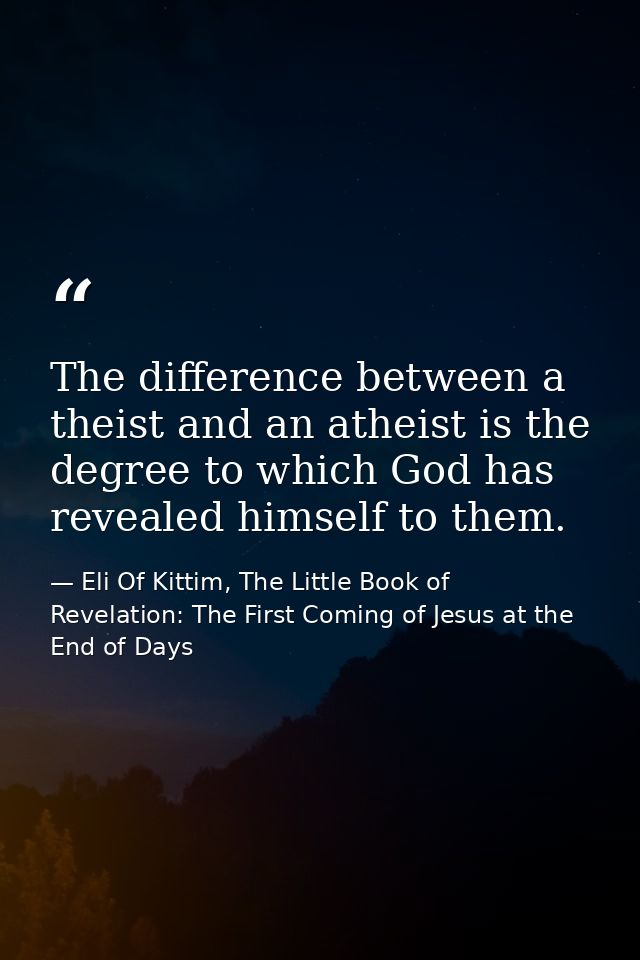 The difference between a theist and an atheist is the degree to which God has revealed himself to them. — Eli Of Kittim, The Little Book of Revelation: The First Coming of Jesus at the End of Days