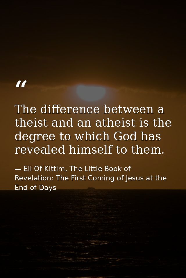 The difference between a theist and an atheist is the degree to which God has revealed himself to them. — Eli Of Kittim, The Little Book of Revelation: The First Coming of Jesus at the End of Days