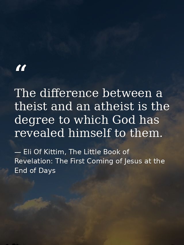 The difference between a theist and an atheist is the degree to which God has revealed himself to them. — Eli Of Kittim, The Little Book of Revelation: The First Coming of Jesus at the End of Days