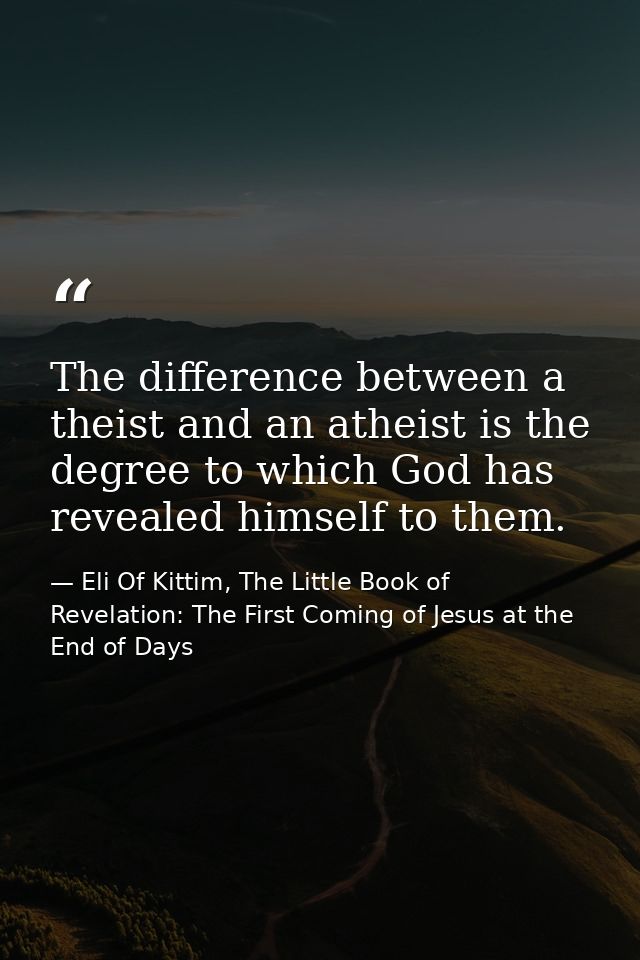 The difference between a theist and an atheist is the degree to which God has revealed himself to them. — Eli Of Kittim, The Little Book of Revelation: The First Coming of Jesus at the End of Days