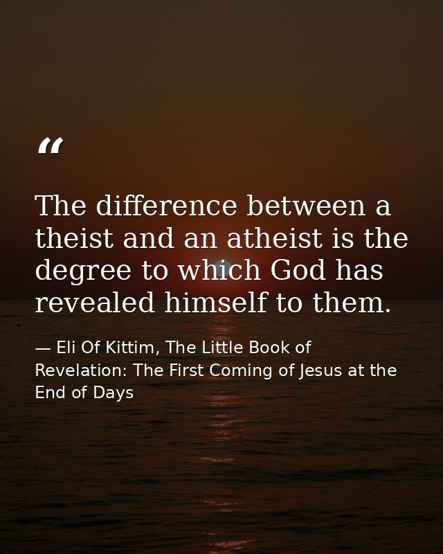 The difference between a theist and an atheist is the degree to which God has revealed himself to them. — Eli Of Kittim, The Little Book of Revelation: The First Coming of Jesus at the End of Days