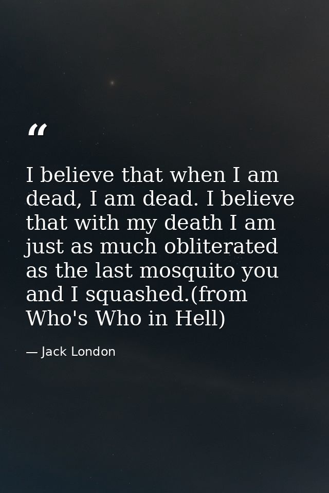 I believe that when I am dead, I am dead. I believe that with my death I am just as much obliterated as the last mosquit — Jack London