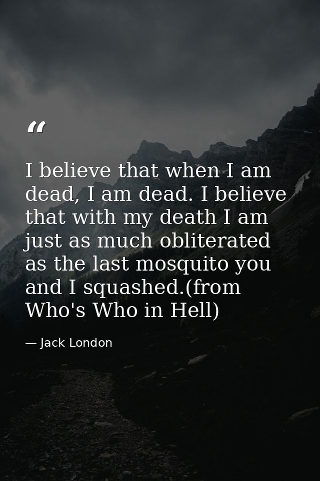 I believe that when I am dead, I am dead. I believe that with my death I am just as much obliterated as the last mosquit — Jack London