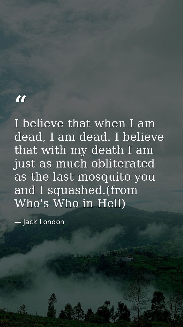 I believe that when I am dead, I am dead. I believe that with my death I am just as much obliterated as the last mosquit — Jack London