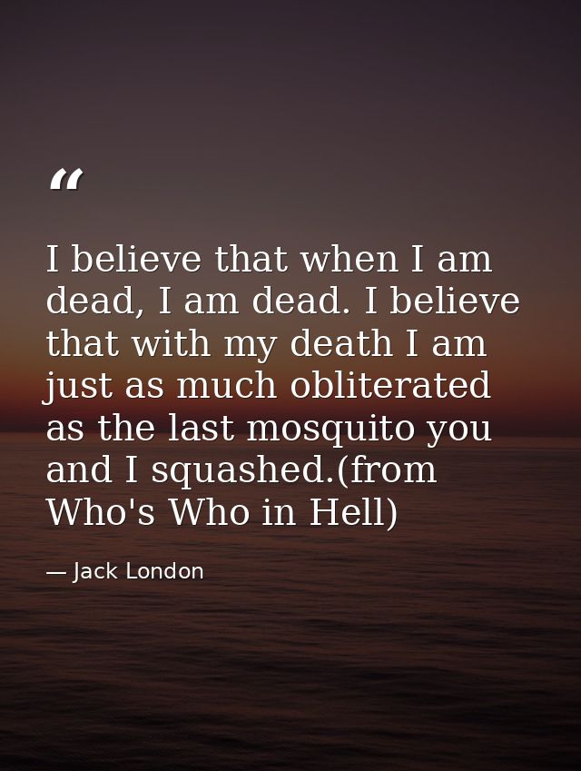 I believe that when I am dead, I am dead. I believe that with my death I am just as much obliterated as the last mosquit — Jack London