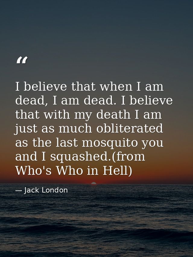 I believe that when I am dead, I am dead. I believe that with my death I am just as much obliterated as the last mosquit — Jack London