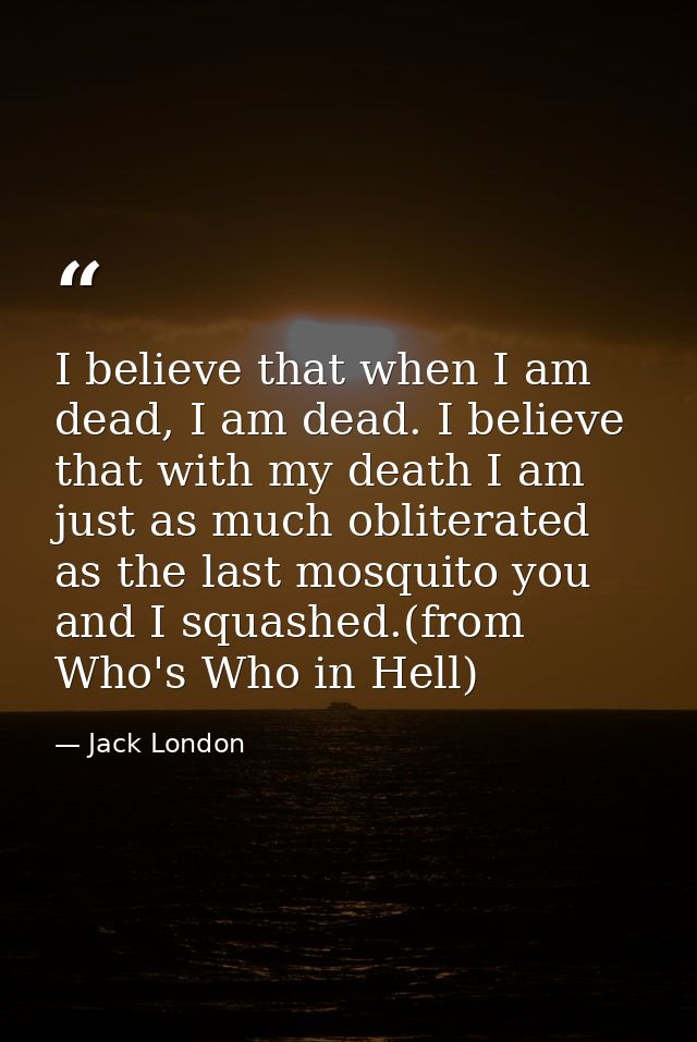 I believe that when I am dead, I am dead. I believe that with my death I am just as much obliterated as the last mosquit — Jack London