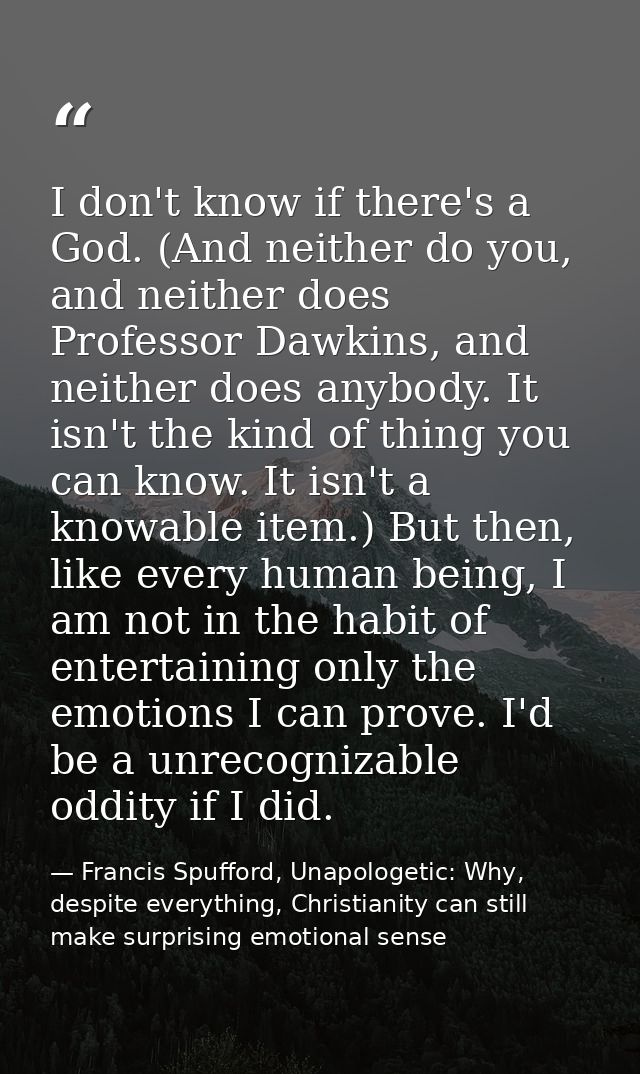 I don't know if there's a God. (And neither do you, and neither does Professor Dawkins, and neither does anybody. It isn — Francis Spufford, Unapologetic: Why, despite everything, Christianity can still make surprising emotional sense
