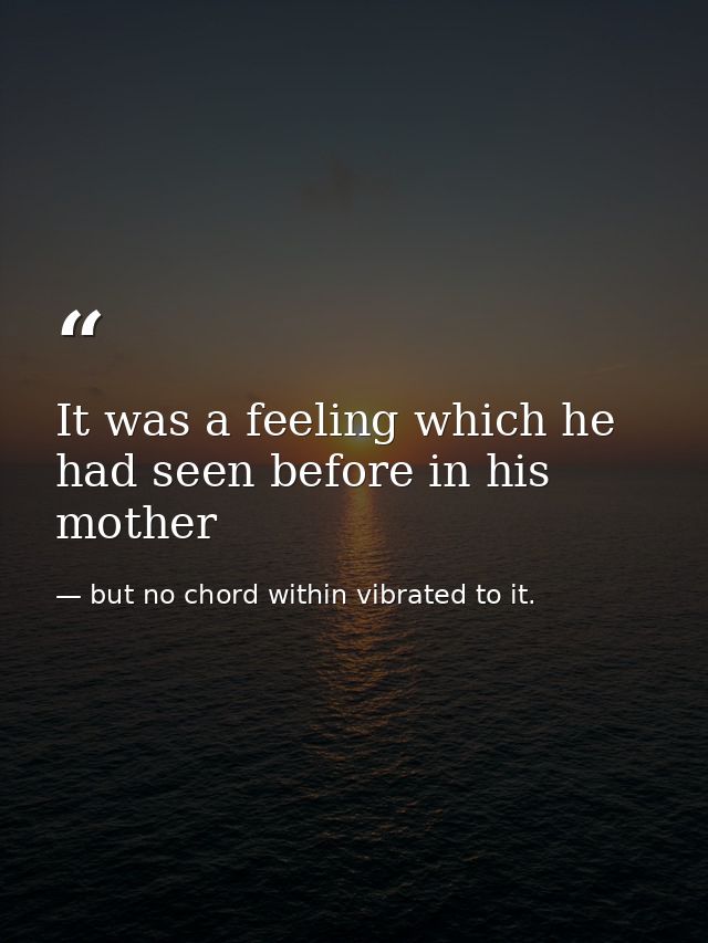 It was a feeling which he had seen before in his mother — but no chord within vibrated to it.