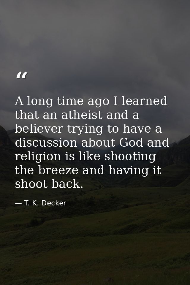 A long time ago I learned that an atheist and a believer trying to have a discussion about God and religion is like shoo — T. K. Decker