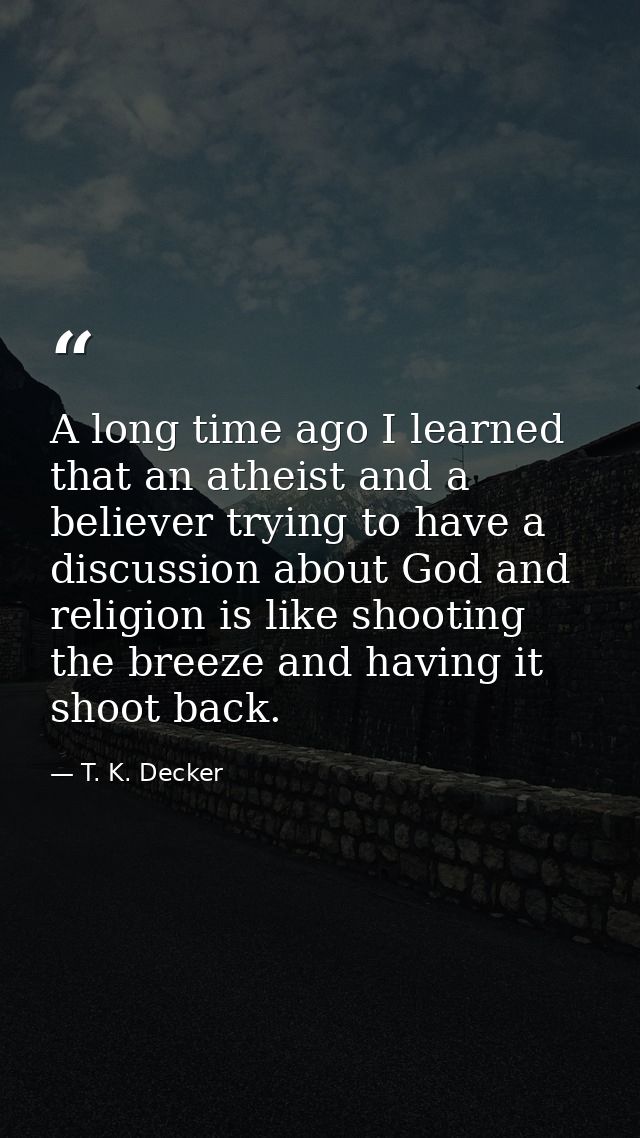 A long time ago I learned that an atheist and a believer trying to have a discussion about God and religion is like shoo — T. K. Decker