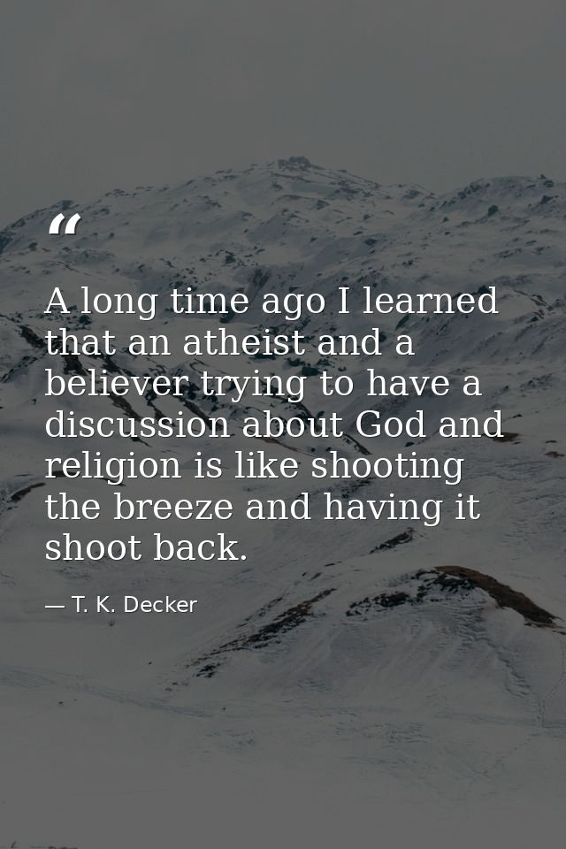 A long time ago I learned that an atheist and a believer trying to have a discussion about God and religion is like shoo — T. K. Decker