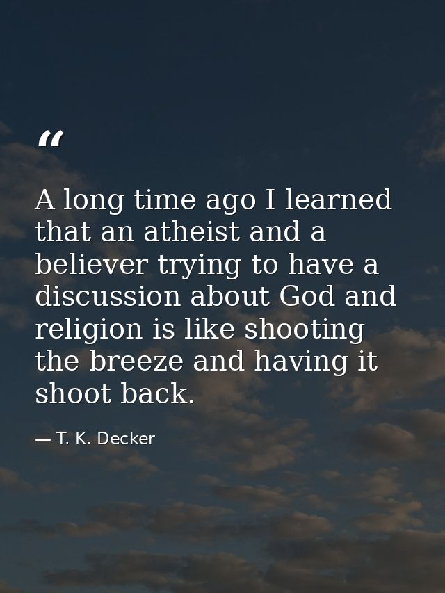 A long time ago I learned that an atheist and a believer trying to have a discussion about God and religion is like shoo — T. K. Decker