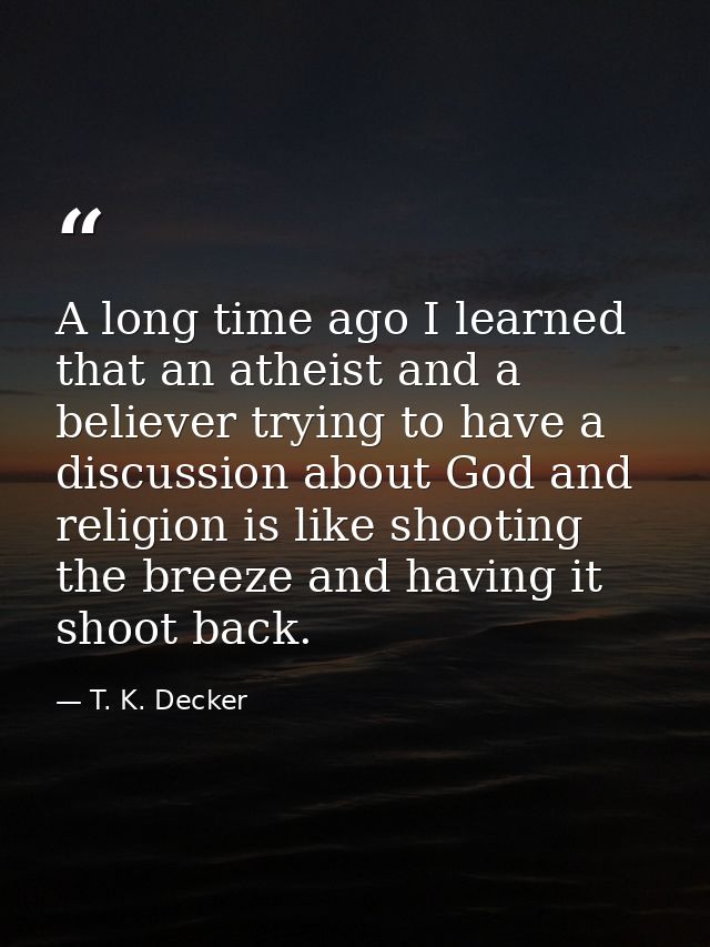 A long time ago I learned that an atheist and a believer trying to have a discussion about God and religion is like shoo — T. K. Decker