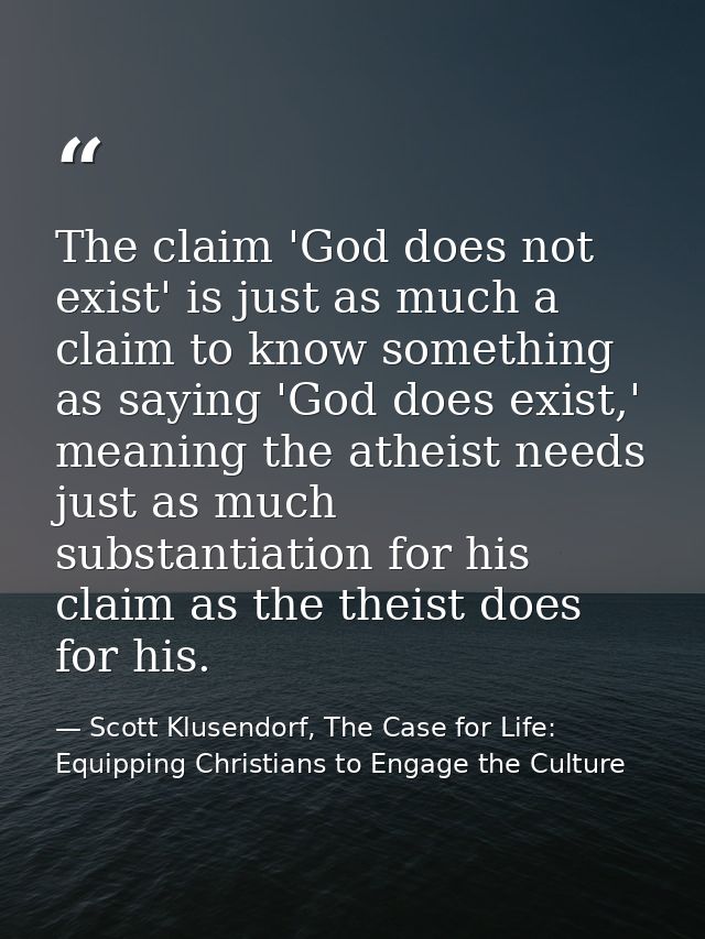 The claim 'God does not exist' is just as much a claim to know something as saying 'God does exist,' meaning the atheist — Scott Klusendorf, The Case for Life: Equipping Christians to Engage the Culture
