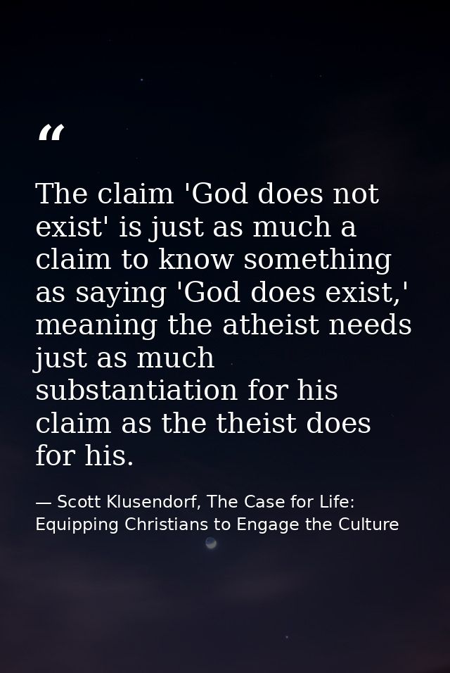 The claim 'God does not exist' is just as much a claim to know something as saying 'God does exist,' meaning the atheist — Scott Klusendorf, The Case for Life: Equipping Christians to Engage the Culture