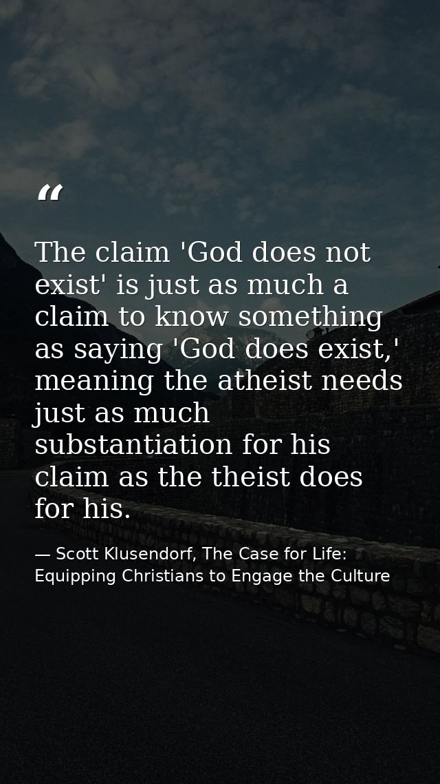 The claim 'God does not exist' is just as much a claim to know something as saying 'God does exist,' meaning the atheist — Scott Klusendorf, The Case for Life: Equipping Christians to Engage the Culture