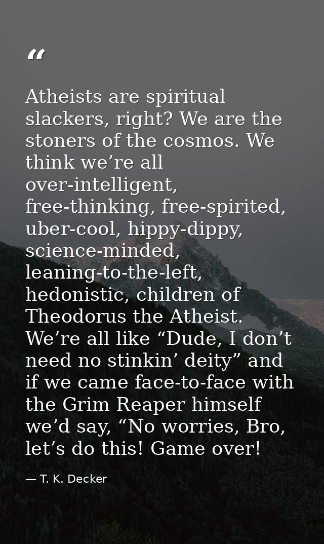 Atheists are spiritual slackers, right? We are the stoners of the cosmos. We think we’re all over-intelligent, free-thin — T. K. Decker