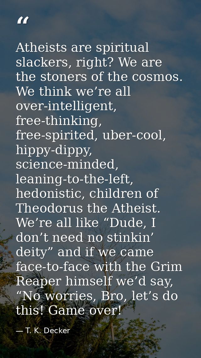 Atheists are spiritual slackers, right? We are the stoners of the cosmos. We think we’re all over-intelligent, free-thin — T. K. Decker