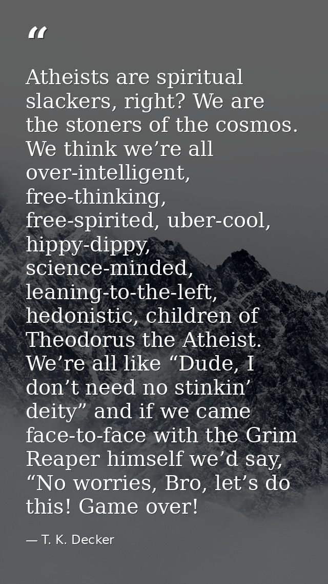 Atheists are spiritual slackers, right? We are the stoners of the cosmos. We think we’re all over-intelligent, free-thin — T. K. Decker