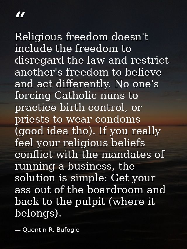Religious freedom doesn't include the freedom to disregard the law and restrict another's freedom to believe and act dif — Quentin R. Bufogle