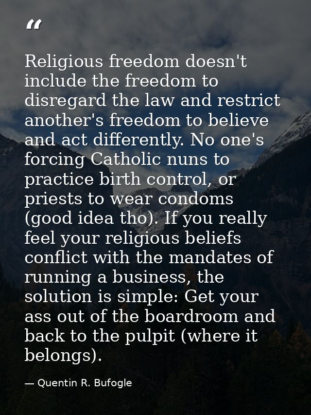 Religious freedom doesn't include the freedom to disregard the law and restrict another's freedom to believe and act dif — Quentin R. Bufogle