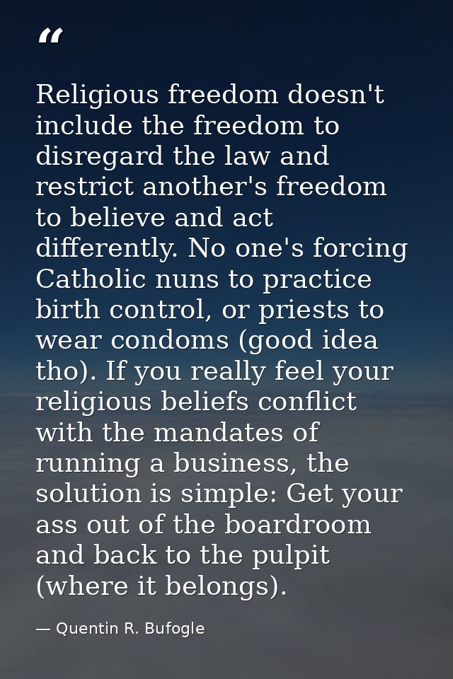 Religious freedom doesn't include the freedom to disregard the law and restrict another's freedom to believe and act dif — Quentin R. Bufogle
