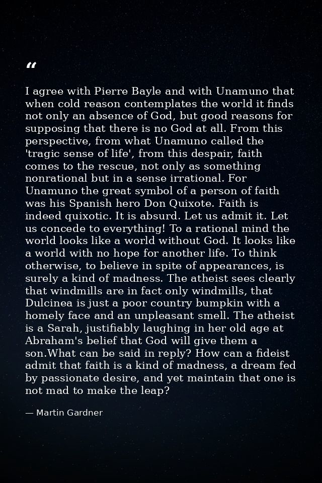 I agree with Pierre Bayle and with Unamuno that when cold reason contemplates the world it finds not only an absence of  — Martin Gardner