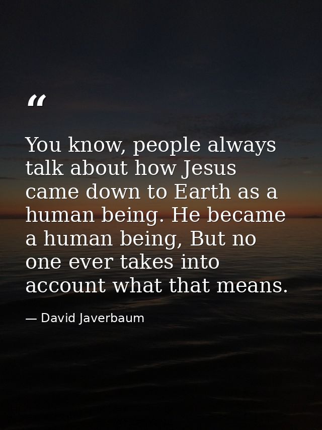 You know, people always talk about how Jesus came down to Earth as a human being. He became a human being, But no one ev — David Javerbaum