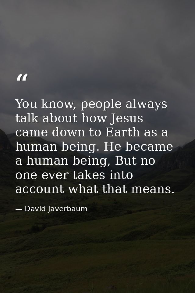 You know, people always talk about how Jesus came down to Earth as a human being. He became a human being, But no one ev — David Javerbaum