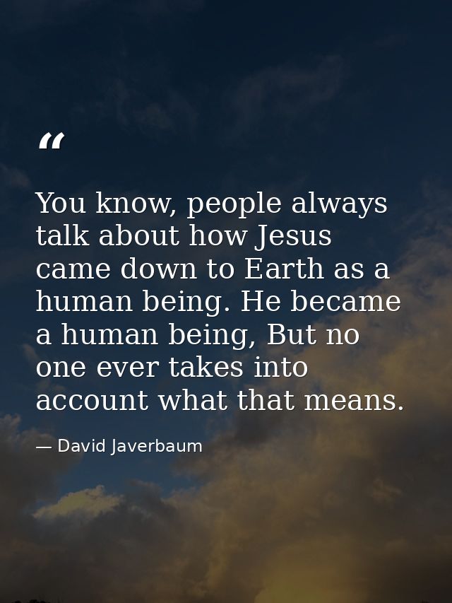 You know, people always talk about how Jesus came down to Earth as a human being. He became a human being, But no one ev — David Javerbaum
