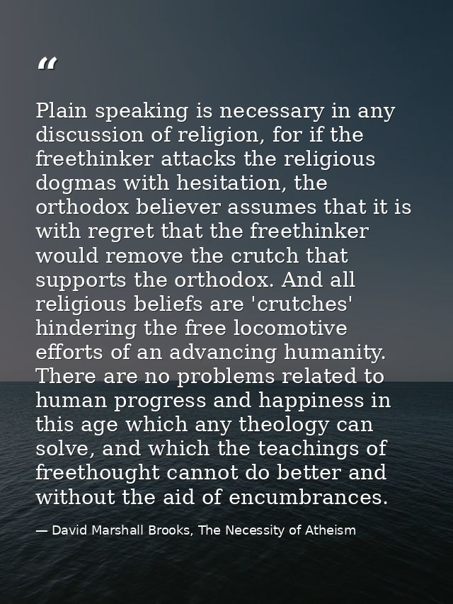 Plain speaking is necessary in any discussion of religion, for if the freethinker attacks the religious dogmas with hesi — David Marshall Brooks, The Necessity of Atheism