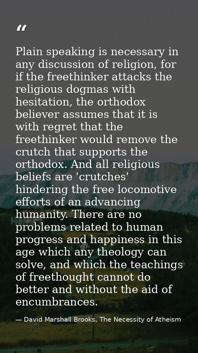 Plain speaking is necessary in any discussion of religion, for if the freethinker attacks the religious dogmas with hesi — David Marshall Brooks, The Necessity of Atheism