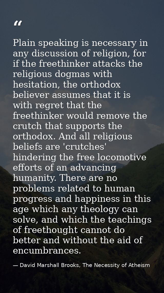 Plain speaking is necessary in any discussion of religion, for if the freethinker attacks the religious dogmas with hesi — David Marshall Brooks, The Necessity of Atheism