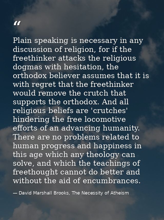 Plain speaking is necessary in any discussion of religion, for if the freethinker attacks the religious dogmas with hesi — David Marshall Brooks, The Necessity of Atheism