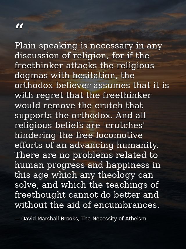 Plain speaking is necessary in any discussion of religion, for if the freethinker attacks the religious dogmas with hesi — David Marshall Brooks, The Necessity of Atheism