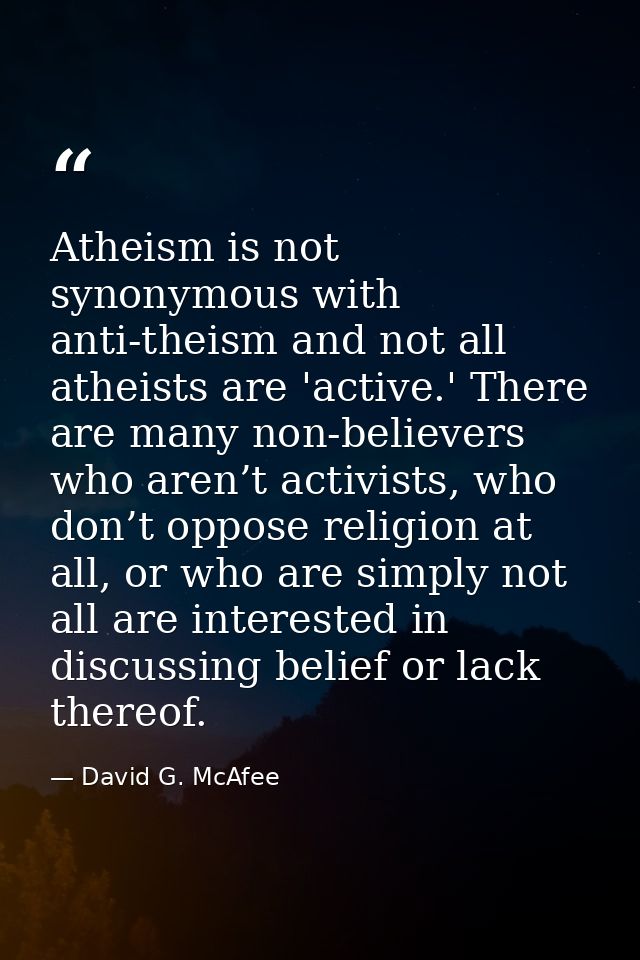 Atheism is not synonymous with anti-theism and not all atheists are 'active.' There are many non-believers who aren’t ac — David G. McAfee