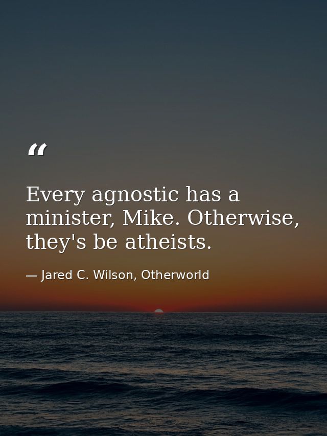 Every agnostic has a minister, Mike. Otherwise, they's be atheists. — Jared C. Wilson, Otherworld