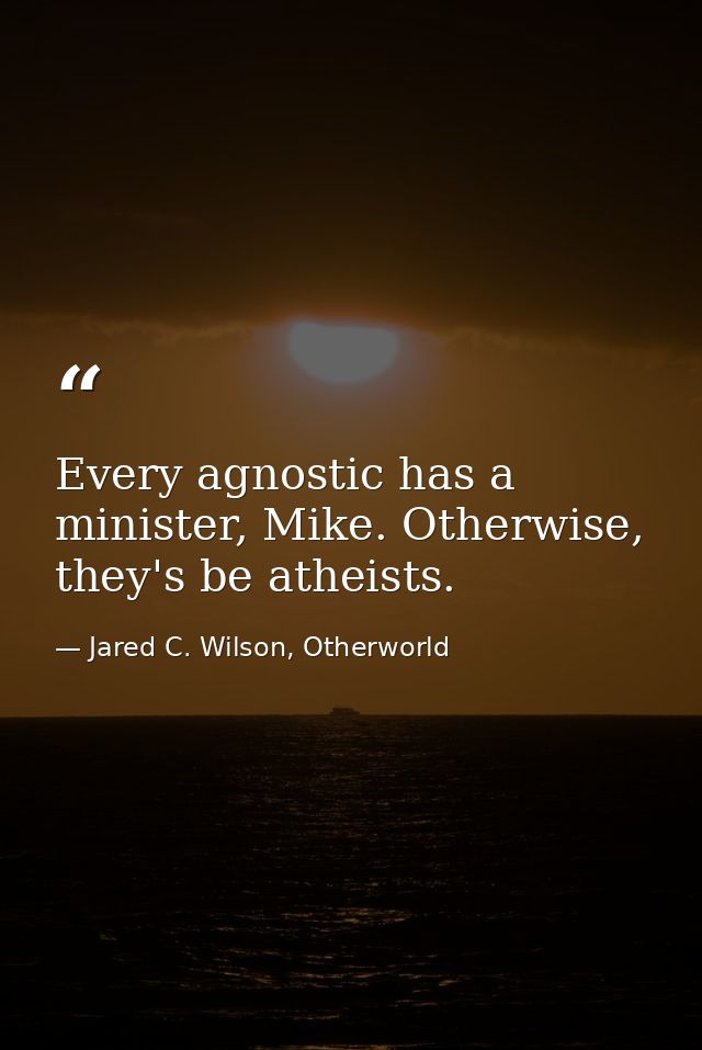 Every agnostic has a minister, Mike. Otherwise, they's be atheists. — Jared C. Wilson, Otherworld