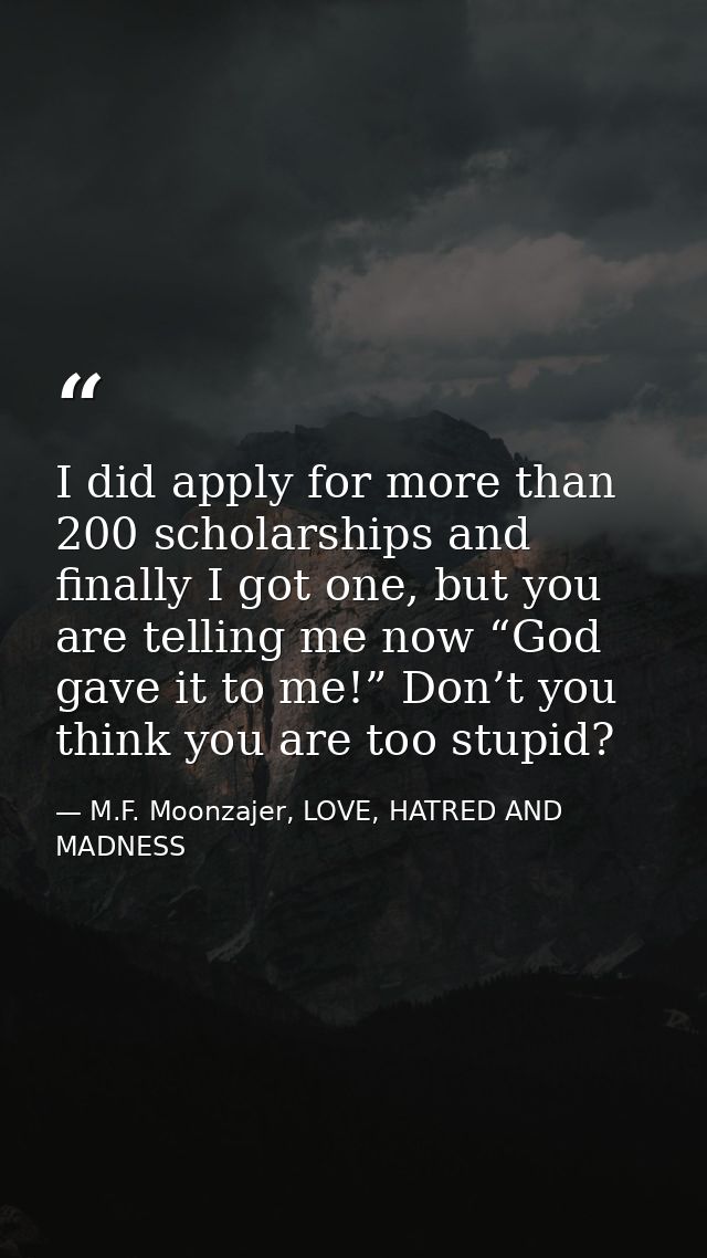 I did apply for more than 200 scholarships and finally I got one, but you are telling me now “God gave it to me!” Don’t  — M.F. Moonzajer, LOVE, HATRED AND MADNESS
